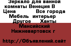 Зеркало для ванной комнаты Венеция В120 › Цена ­ 4 900 - Все города Мебель, интерьер » Другое   . Ханты-Мансийский,Нижневартовск г.